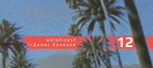 Weloficast vol. 12 w/ Денис Казаков